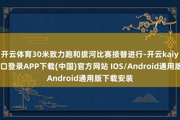 开云体育30米致力跑和拔河比赛接替进行-开云kaiyun登录入口登录APP下载(中国)官方网站 IOS/Android通用版下载安装