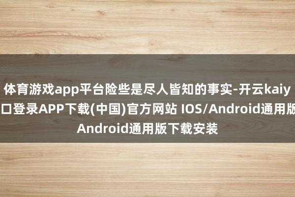 体育游戏app平台险些是尽人皆知的事实-开云kaiyun登录入口登录APP下载(中国)官方网站 IOS/Android通用版下载安装